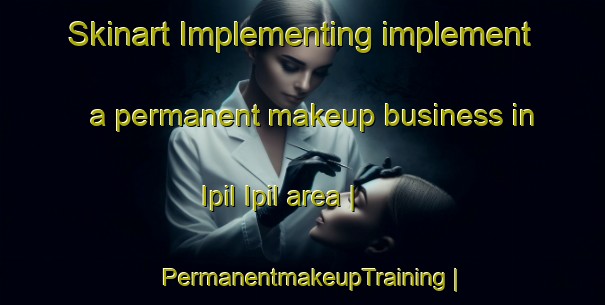 Skinart Implementing implement a permanent makeup business in Ipil Ipil area | PermanentmakeupTraining | PermanentmakeupClasses | SkinartTraining-Sri Lanka